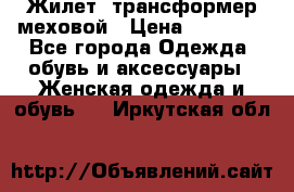 Жилет- трансформер меховой › Цена ­ 15 900 - Все города Одежда, обувь и аксессуары » Женская одежда и обувь   . Иркутская обл.